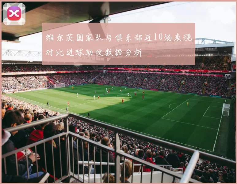 维尔茨国家队与俱乐部近10场表现对比进球助攻数据分析