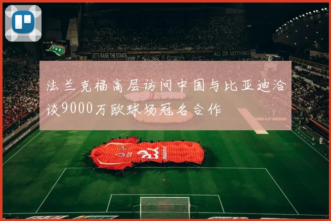 法兰克福高层访问中国与比亚迪洽谈9000万欧球场冠名合作