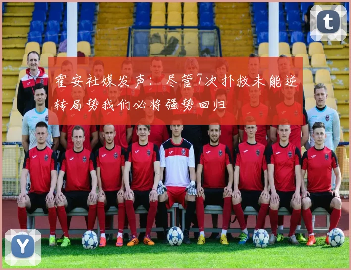 霍安社媒发声：尽管7次扑救未能逆转局势我们必将强势回归