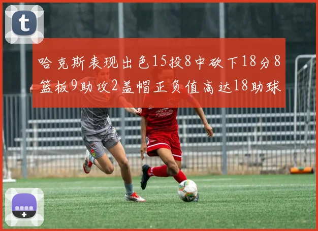 哈克斯表现出色15投8中砍下18分8篮板9助攻2盖帽正负值高达18助球队获胜