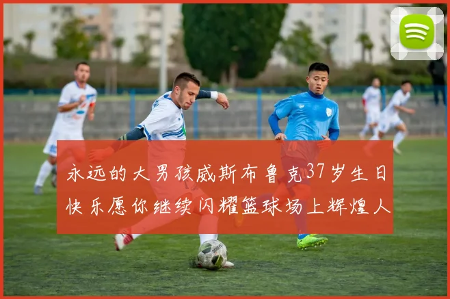 永远的大男孩威斯布鲁克37岁生日快乐愿你继续闪耀篮球场上辉煌人生