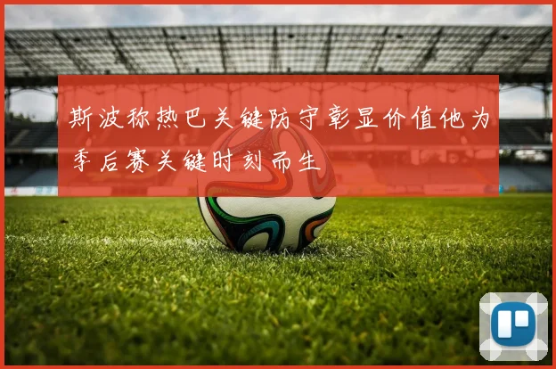 斯波称热巴关键防守彰显价值他为季后赛关键时刻而生