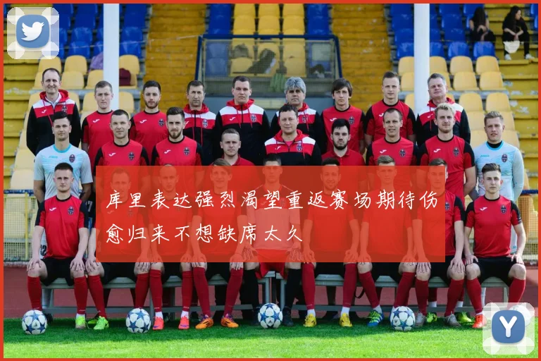 库里表达强烈渴望重返赛场期待伤愈归来不想缺席太久