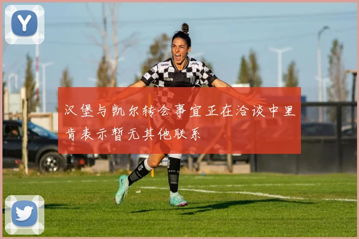 汉堡与凯尔转会事宜正在洽谈中里肯表示暂无其他联系