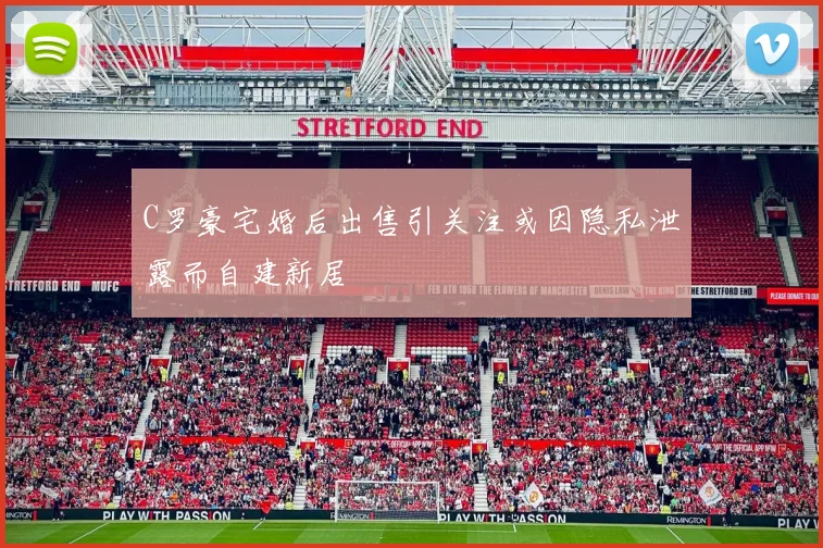 C罗豪宅婚后出售引关注或因隐私泄露而自建新居