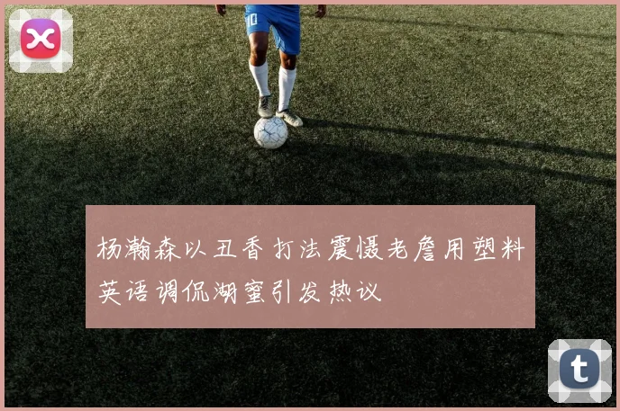 杨瀚森以丑香打法震慑老詹用塑料英语调侃湖蜜引发热议