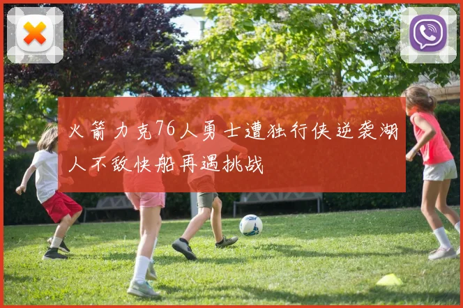 火箭力克76人勇士遭独行侠逆袭湖人不敌快船再遇挑战