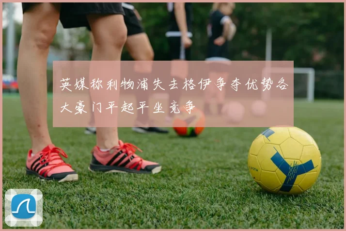 英媒称利物浦失去格伊争夺优势各大豪门平起平坐竞争