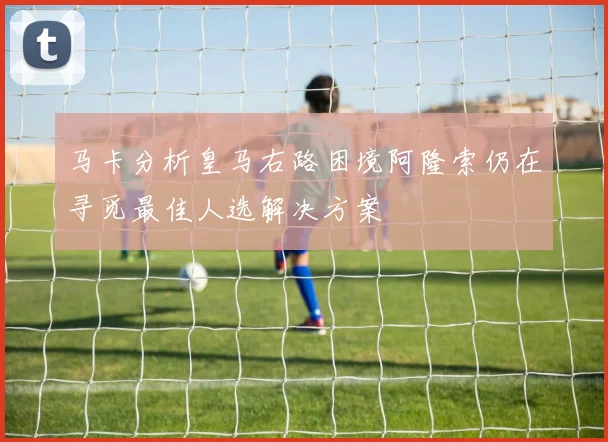 马卡分析皇马右路困境阿隆索仍在寻觅最佳人选解决方案