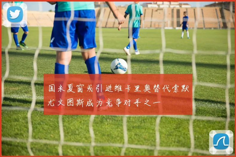 国米夏窗或引进维卡里奥替代索默尤文图斯成为竞争对手之一