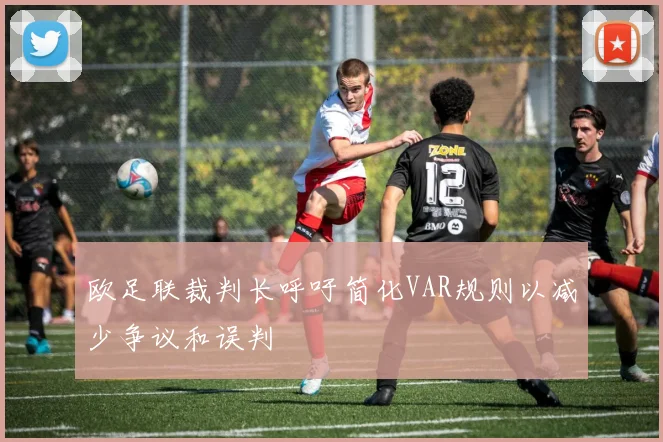 欧足联裁判长呼吁简化VAR规则以减少争议和误判