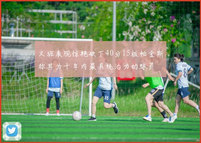 文班表现惊艳砍下40分15板帕金斯称其为十年内最具统治力的球员