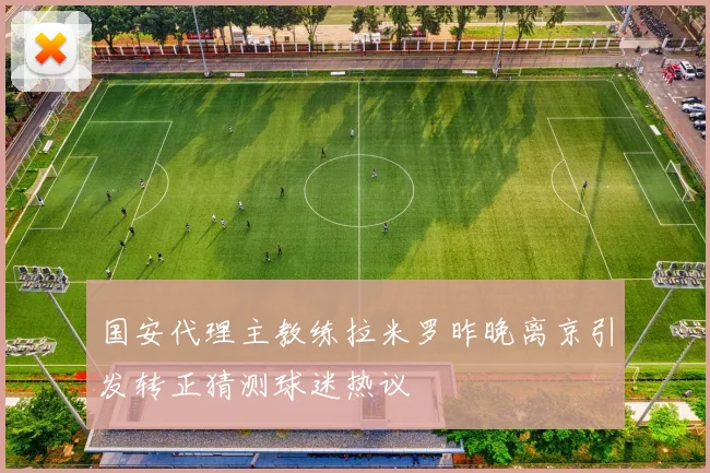 国安代理主教练拉米罗昨晚离京引发转正猜测球迷热议