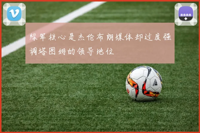 绿军核心是杰伦布朗媒体却过度强调塔图姆的领导地位