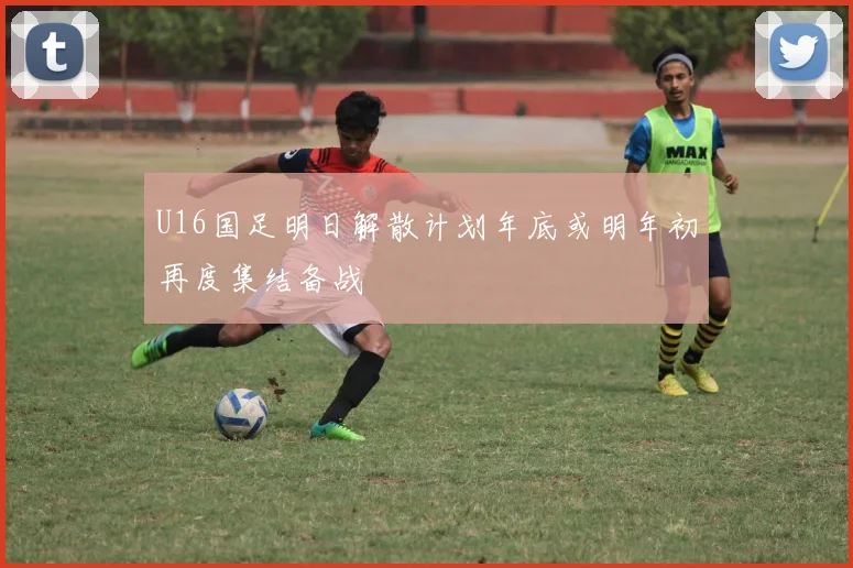 U16国足明日解散计划年底或明年初再度集结备战