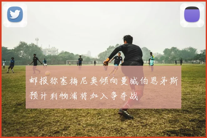 邮报称塞梅尼奥倾向曼城伯恩茅斯预计利物浦将加入争夺战