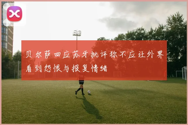贝尔萨回应苏牙批评称不应让外界看到怨恨与报复情绪
