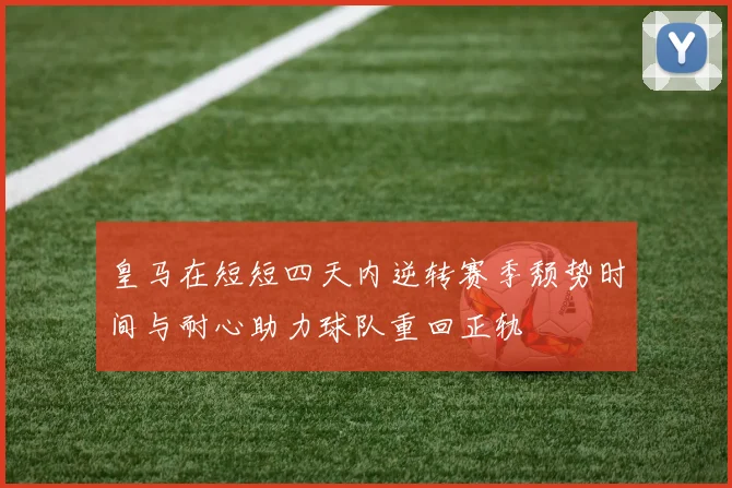 皇马在短短四天内逆转赛季颓势时间与耐心助力球队重回正轨