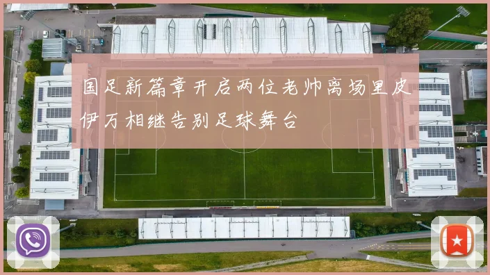国足新篇章开启两位老帅离场里皮伊万相继告别足球舞台