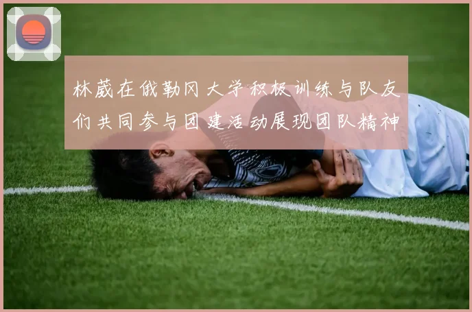 林葳在俄勒冈大学积极训练与队友们共同参与团建活动展现团队精神