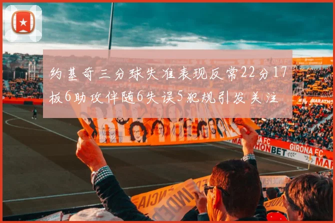 约基奇三分球失准表现反常22分17板6助攻伴随6失误5犯规引发关注