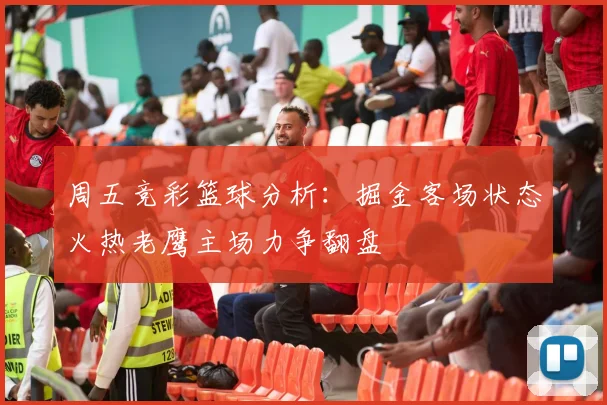 周五竞彩篮球分析：掘金客场状态火热老鹰主场力争翻盘