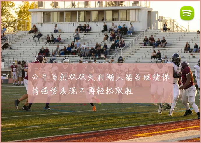 公牛马刺双双失利湖人能否继续保持强势表现不再轻松取胜