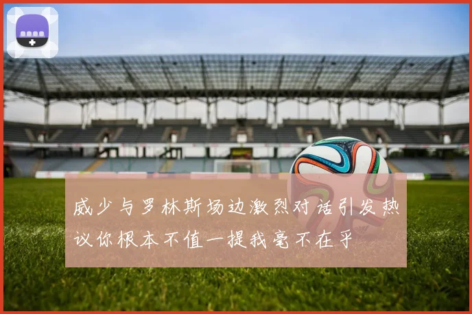 威少与罗林斯场边激烈对话引发热议你根本不值一提我毫不在乎