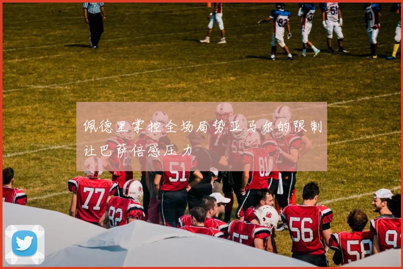 佩德里掌控全场局势亚马尔的限制让巴萨倍感压力