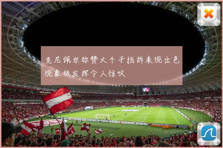 克尼佩尔称赞大个子挡拆表现出色现象级发挥令人惊叹