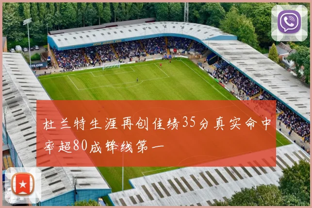 杜兰特生涯再创佳绩35分真实命中率超80成锋线第一