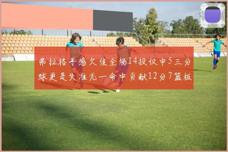 弗拉格手感欠佳全场14投仅中5三分球更是失准无一命中贡献12分7篮板