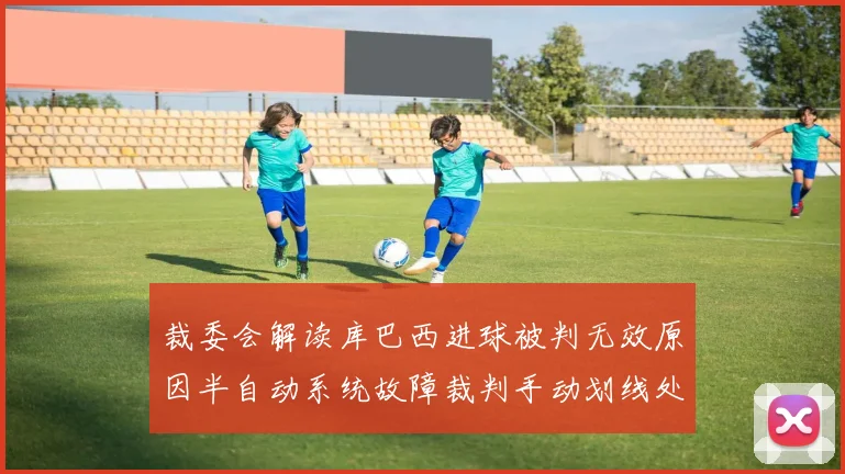 裁委会解读库巴西进球被判无效原因半自动系统故障裁判手动划线处理