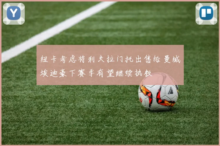 纽卡考虑将利夫拉门托出售给曼城埃迪豪下赛季有望继续执教