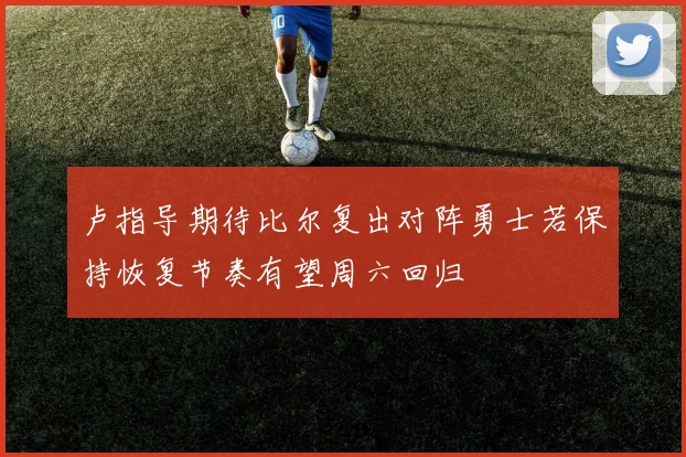 卢指导期待比尔复出对阵勇士若保持恢复节奏有望周六回归