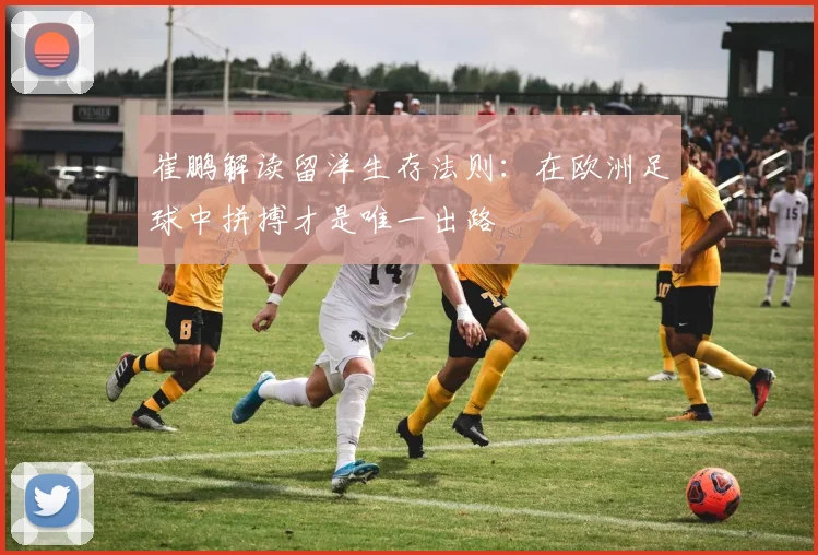 崔鹏解读留洋生存法则：在欧洲足球中拼搏才是唯一出路