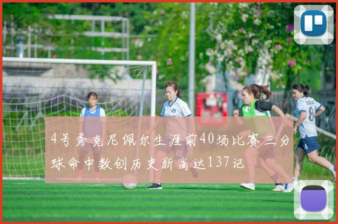 4号秀克尼佩尔生涯前40场比赛三分球命中数创历史新高达137记