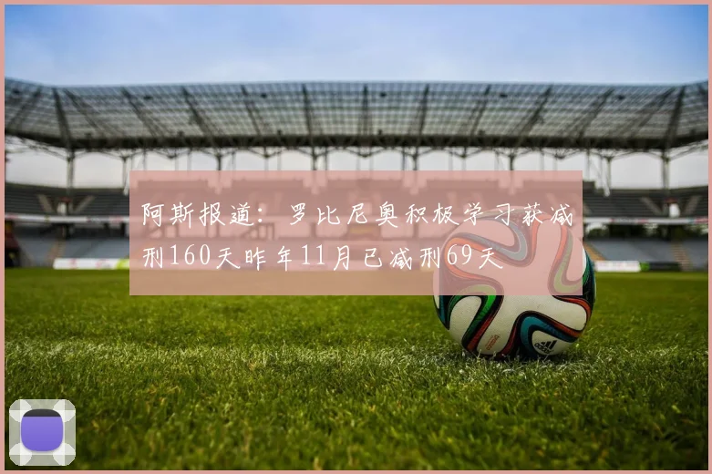 阿斯报道：罗比尼奥积极学习获减刑160天昨年11月已减刑69天