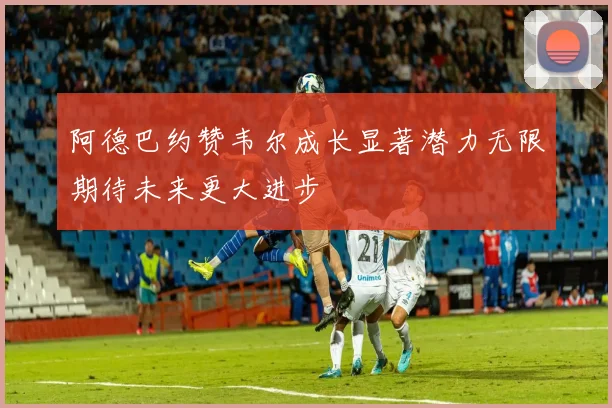 阿德巴约赞韦尔成长显著潜力无限期待未来更大进步