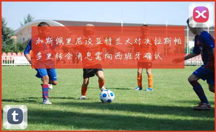 加斯佩里尼谈亚特兰大对决拉斯帕多里转会消息需向西班牙确认