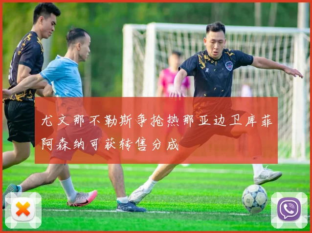 尤文那不勒斯争抢热那亚边卫库菲阿森纳可获转售分成