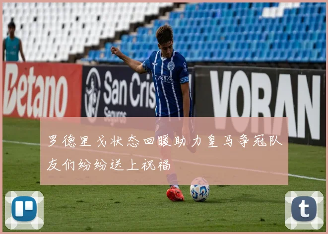 罗德里戈状态回暖助力皇马争冠队友们纷纷送上祝福