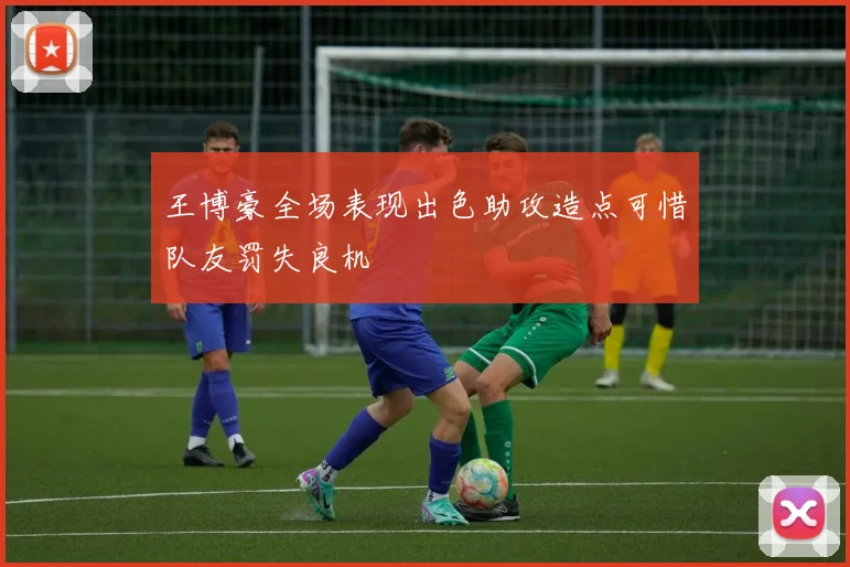 王博豪全场表现出色助攻造点可惜队友罚失良机